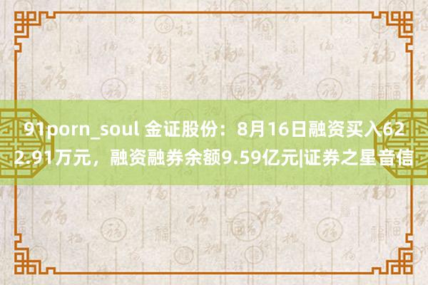 91porn_soul 金证股份：8月16日融资买入622.91万元，融资融券余额9.59亿元|证券之星音信