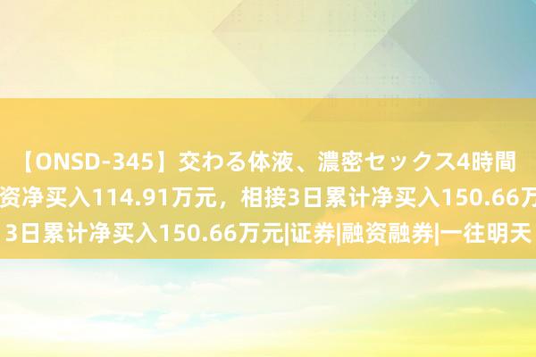 【ONSD-345】交わる体液、濃密セックス4時間 雷神科技：8月16日融资净买入114.91万元，相接3日累计净买入150.66万元|证券|融资融券|一往明天