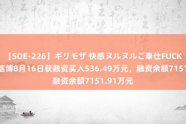 【SOE-226】ギリモザ 快感ヌルヌルご奉仕FUCK Ami 中信博8月16日获融资买入536.49万元，融资余额7151.91万元