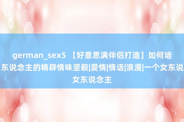 german_sex5 【好意思满伴侣打造】如何培养男东说念主的精辟情味坚毅|爱情|情话|浪漫|一个女东说念主