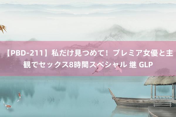 【PBD-211】私だけ見つめて！プレミア女優と主観でセックス8時間スペシャル 继 GLP