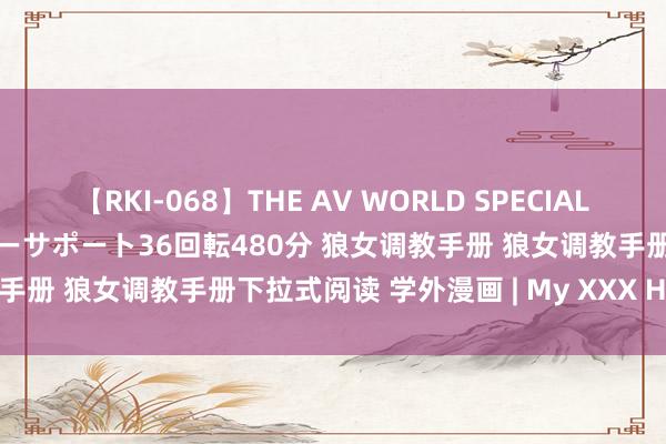 【RKI-068】THE AV WORLD SPECIAL あなただけに 最高のオナニーサポート36回転480分 狼女调教手册 狼女调教手册下拉式阅读 学外漫画 | My XXX Hot Girl