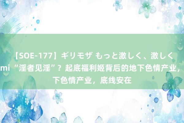 【SOE-177】ギリモザ もっと激しく、激しく突いて Ami “淫者见淫”？起底福利姬背后的地下色情产业，底线安在