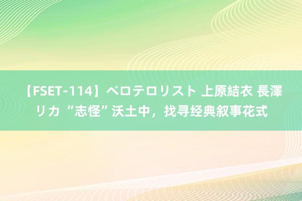 【FSET-114】ベロテロリスト 上原結衣 長澤リカ “志怪”沃土中，找寻经典叙事花式