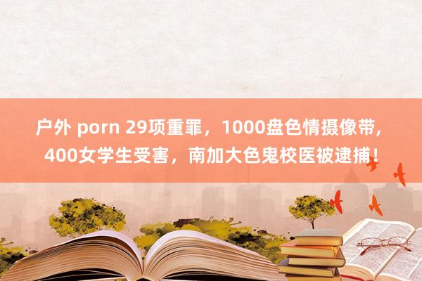 户外 porn 29项重罪，1000盘色情摄像带， 400女学生受害，南加大色鬼校医被逮捕！