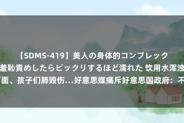 【SDMS-419】美人の身体的コンプレックスを、じっくり弄って羞恥責めしたらビックリするほど濡れた 饮用水浑浊、死鱼浮在河面、孩子们肺毁伤…好意思媒痛斥好意思国政府：不曾保护有色东谈主种社区免受忻悦倒霉