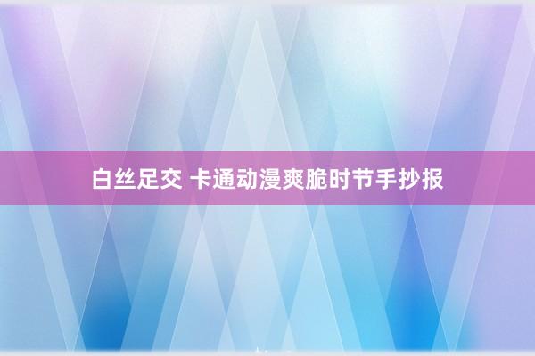 白丝足交 卡通动漫爽脆时节手抄报