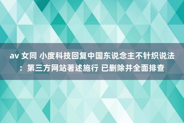 av 女同 小度科技回复中国东说念主不针织说法：第三方网站著述施行 已删除并全面排查