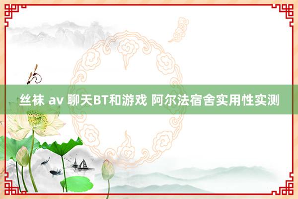 丝袜 av 聊天BT和游戏 阿尔法宿舍实用性实测