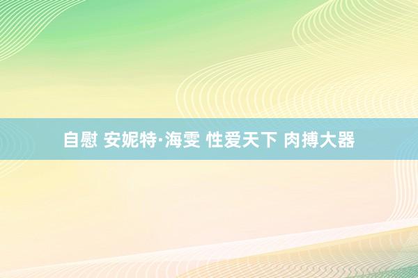 自慰 安妮特·海雯 性爱天下 肉搏大器