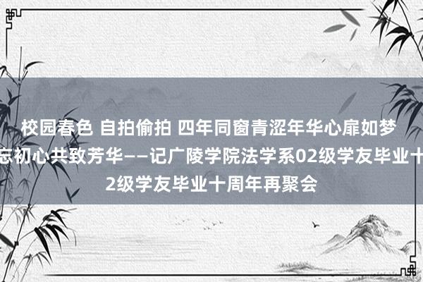 校园春色 自拍偷拍 四年同窗青涩年华心扉如梦 十载采集不忘初心共致芳华——记广陵学院法学系02级学友毕业十周年再聚会