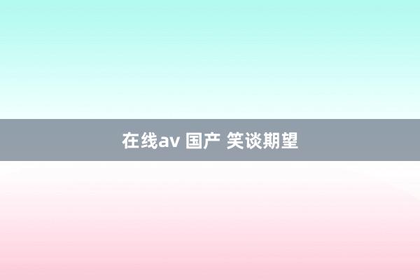 在线av 国产 笑谈期望