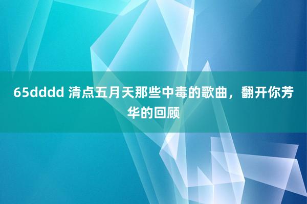 65dddd 清点五月天那些中毒的歌曲，翻开你芳华的回顾