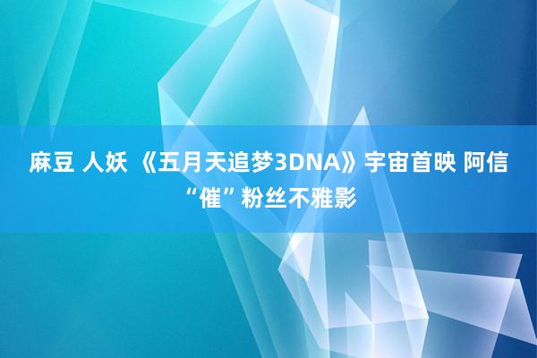 麻豆 人妖 《五月天追梦3DNA》宇宙首映 阿信“催”粉丝不雅影