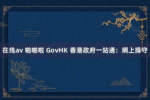 在线av 啪啪啦 GovHK 香港政府一站通：網上操守