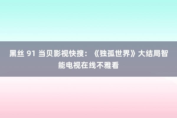 黑丝 91 当贝影视快搜：《独孤世界》大结局智能电视在线不雅看