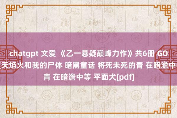 chatgpt 文爱 《乙一悬疑巅峰力作》共6册 GOTH断掌事件 夏天焰火和我的尸体 暗黑童话 将死未死的青 在暗澹中等 平面犬[pdf]