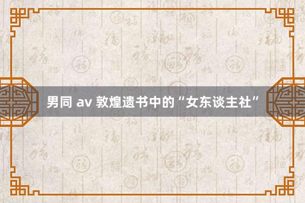 男同 av 敦煌遗书中的“女东谈主社”