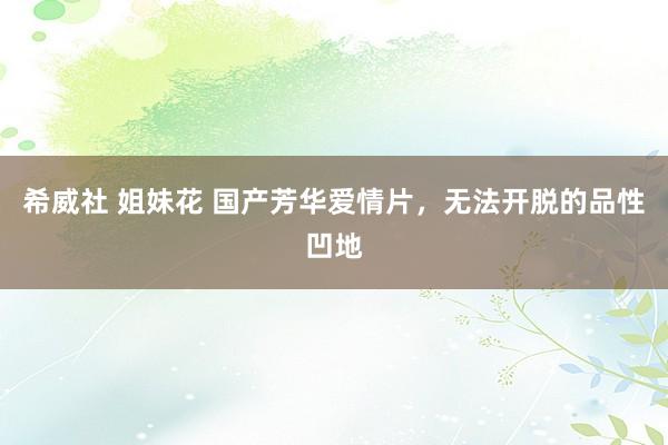 希威社 姐妹花 国产芳华爱情片，无法开脱的品性凹地