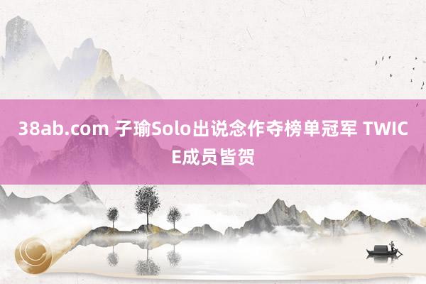 38ab.com 子瑜Solo出说念作夺榜单冠军 TWICE成员皆贺