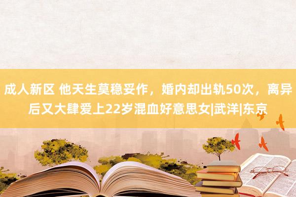 成人新区 他天生莫稳妥作，婚内却出轨50次，离异后又大肆爱上22岁混血好意思女|武洋|东京