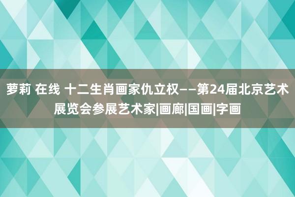 萝莉 在线 十二生肖画家仇立权——第24届北京艺术展览会参展艺术家|画廊|国画|字画