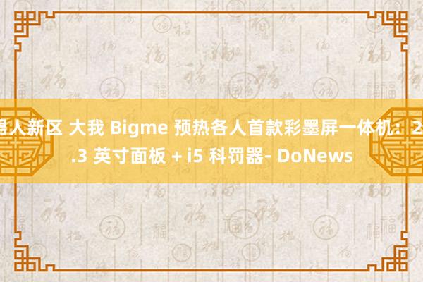 男人新区 大我 Bigme 预热各人首款彩墨屏一体机：25.3 英寸面板 + i5 科罚器- DoNews