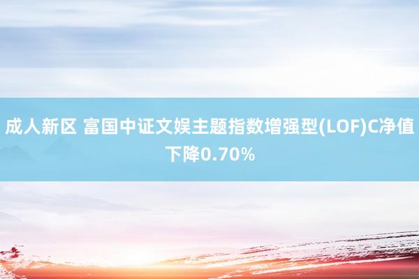 成人新区 富国中证文娱主题指数增强型(LOF)C净值下降0.70%