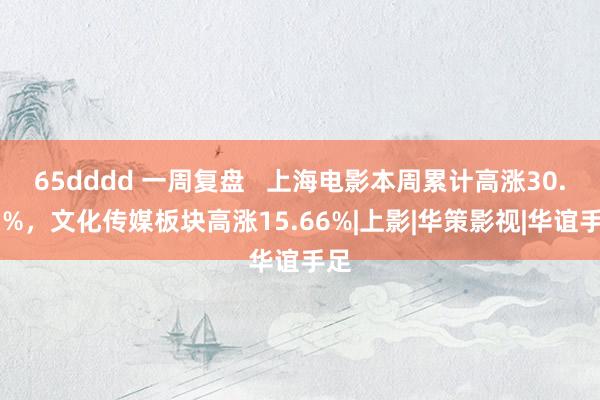 65dddd 一周复盘   上海电影本周累计高涨30.93%，文化传媒板块高涨15.66%|上影|华策影视|华谊手足