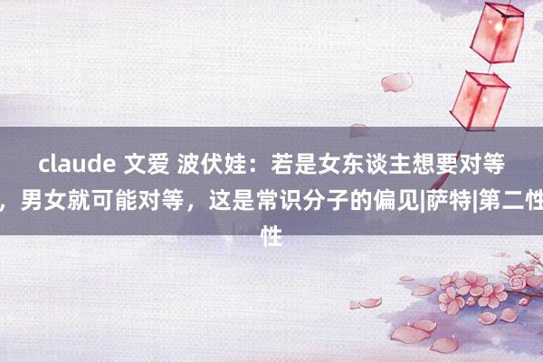 claude 文爱 波伏娃：若是女东谈主想要对等，男女就可能对等，这是常识分子的偏见|萨特|第二性