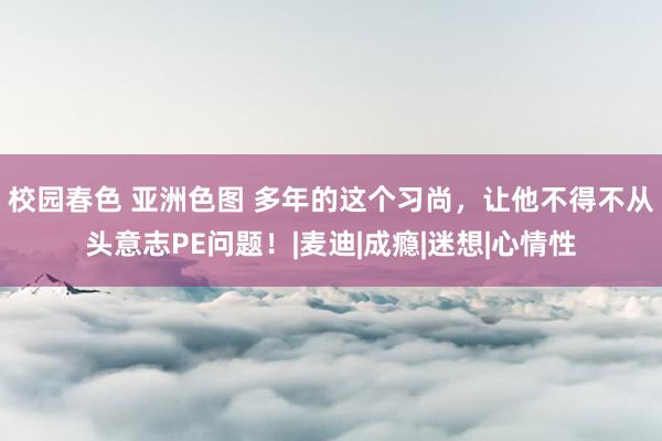 校园春色 亚洲色图 多年的这个习尚，让他不得不从头意志PE问题！|麦迪|成瘾|迷想|心情性