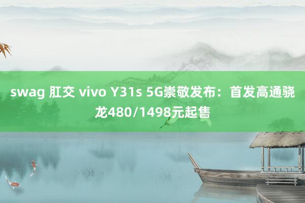 swag 肛交 vivo Y31s 5G崇敬发布：首发高通骁龙480/1498元起售