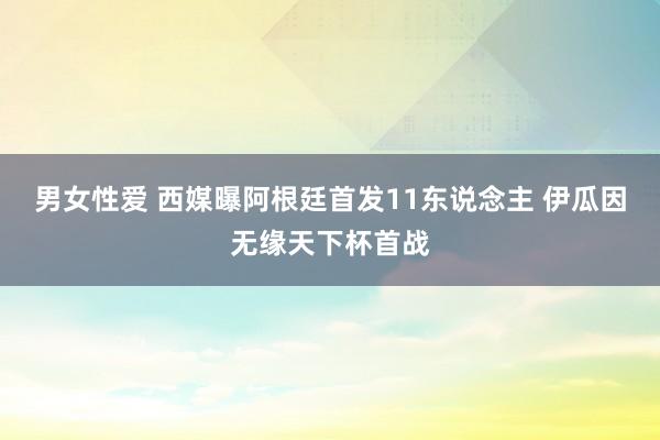 男女性爱 西媒曝阿根廷首发11东说念主 伊瓜因无缘天下杯首战