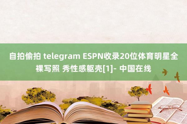 自拍偷拍 telegram ESPN收录20位体育明星全裸写照 秀性感躯壳[1]- 中国在线