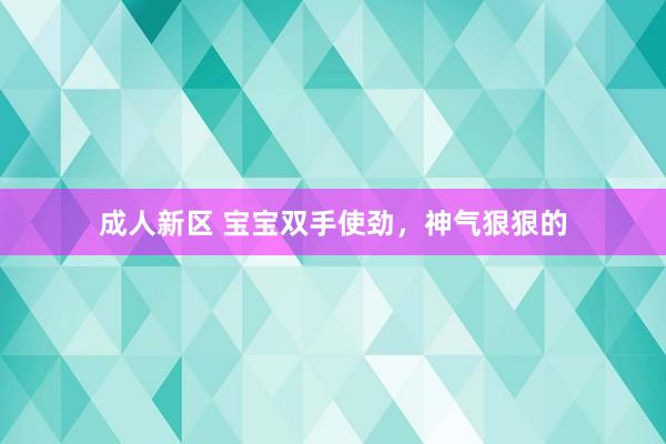 成人新区 宝宝双手使劲，神气狠狠的