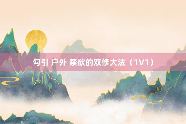 勾引 户外 禁欲的双修大法（1V1）