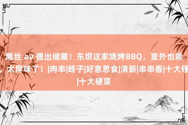 黑丝 av 提出储藏！东坝这家烧烤BBQ，室外也能撸，太厚味了！|肉串|蛏子|好意思食|清新|串串香|十大硬菜