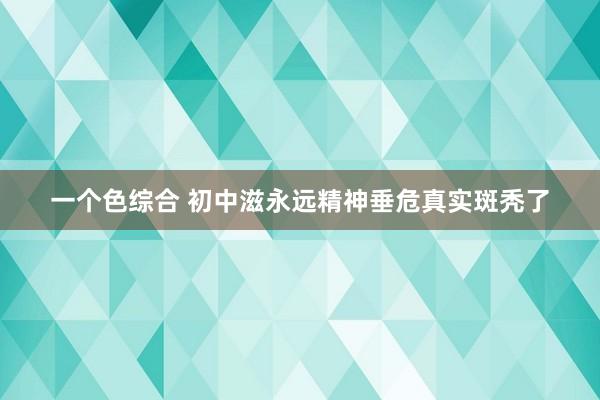 一个色综合 初中滋永远精神垂危真实斑秃了