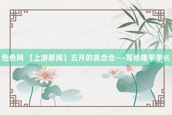 色色网 【上游新闻】五月的哀念念——写给隆平学长