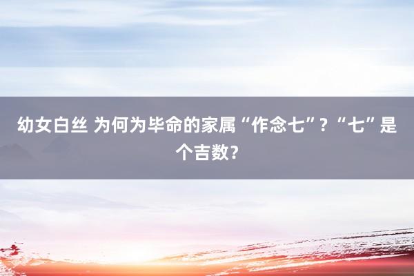 幼女白丝 为何为毕命的家属“作念七”? “七”是个吉数？