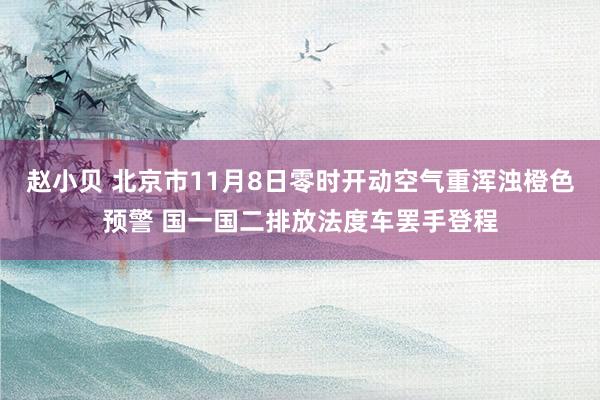 赵小贝 北京市11月8日零时开动空气重浑浊橙色预警 国一国二排放法度车罢手登程