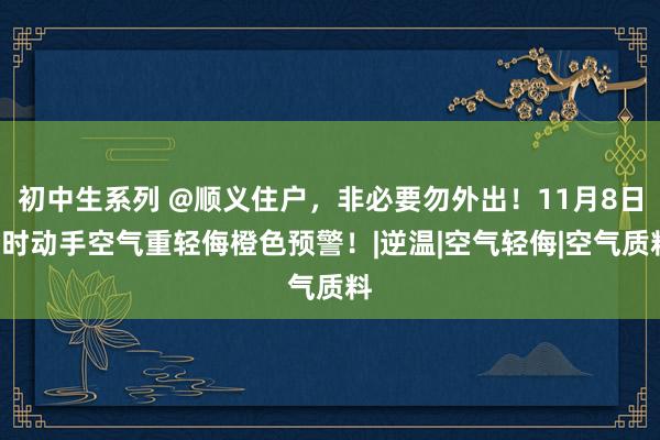 初中生系列 @顺义住户，非必要勿外出！11月8日0时动手空气重轻侮橙色预警！|逆温|空气轻侮|空气质料