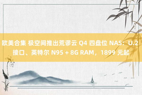 欧美合集 极空间推出荒谬云 Q4 四盘位 NAS：U.2 接口、英特尔 N95 + 8G RAM，1899 元起