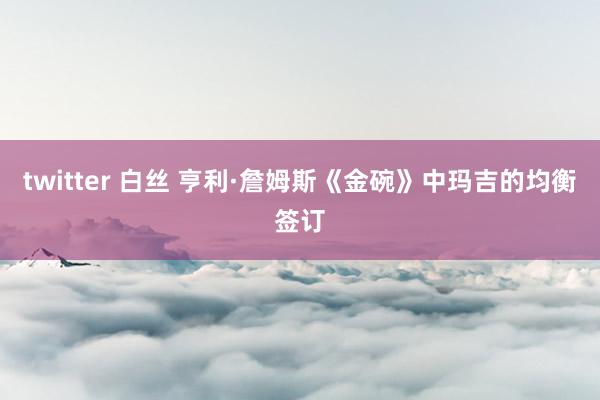 twitter 白丝 亨利·詹姆斯《金碗》中玛吉的均衡签订