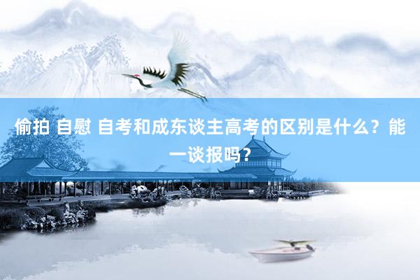 偷拍 自慰 自考和成东谈主高考的区别是什么？能一谈报吗？